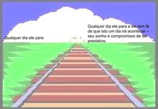 Qualquer dia ele para Qualquer dia ele para e ele tem fé de que isto um dia irá acontecer – seu sonho e compromisso de ser prestativo.   