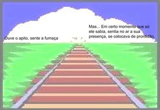 Ouve o apito, sente a fumaça Mas... Em certo momento que só ele sabia, sentia no ar a sua presença, se colocava de prontidão.   