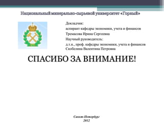 Докладчик:
      аспирант кафедры экономики, учета и финансов
      Тремасова Ирина Сергеевна
      Научный руководитель:
      д.т.н., проф. кафедры экономики, учета и финансов
      Скобелина Валентина Петровна


СПАСИБО ЗА ВНИМАНИЕ!




          Санкт-Петербург
               2012
 