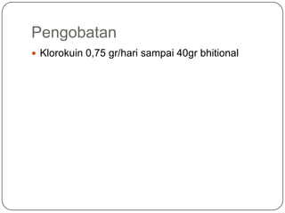 Pengobatan
 Klorokuin 0,75 gr/hari sampai 40gr bhitional
 