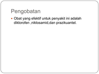Pengobatan
 Obat yang efektif untuk penyakit ini adalah
 diklorofen ,niklosamid,dan prazikuantel.
 