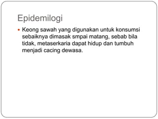 Epidemilogi
 Keong sawah yang digunakan untuk konsumsi
 sebaiknya dimasak smpai matang, sebab bila
 tidak, metaserkaria dapat hidup dan tumbuh
 menjadi cacing dewasa.
 