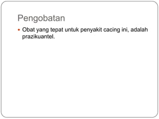 Pengobatan
 Obat yang tepat untuk penyakit cacing ini, adalah
 prazikuantel.
 