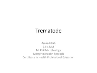 Trematode
Aman Ullah
B.Sc. MLT
M. Phil Microbiology
Master in Health Reseach
Certificate in Health Professional Education
 