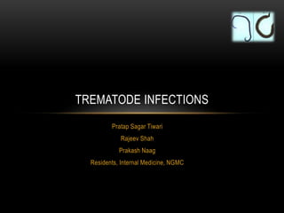 TREMATODE INFECTIONS 
Pratap Sagar Tiwari 
Rajeev Shah 
Prakash Naag 
Residents, Internal Medicine, NGMC 
 