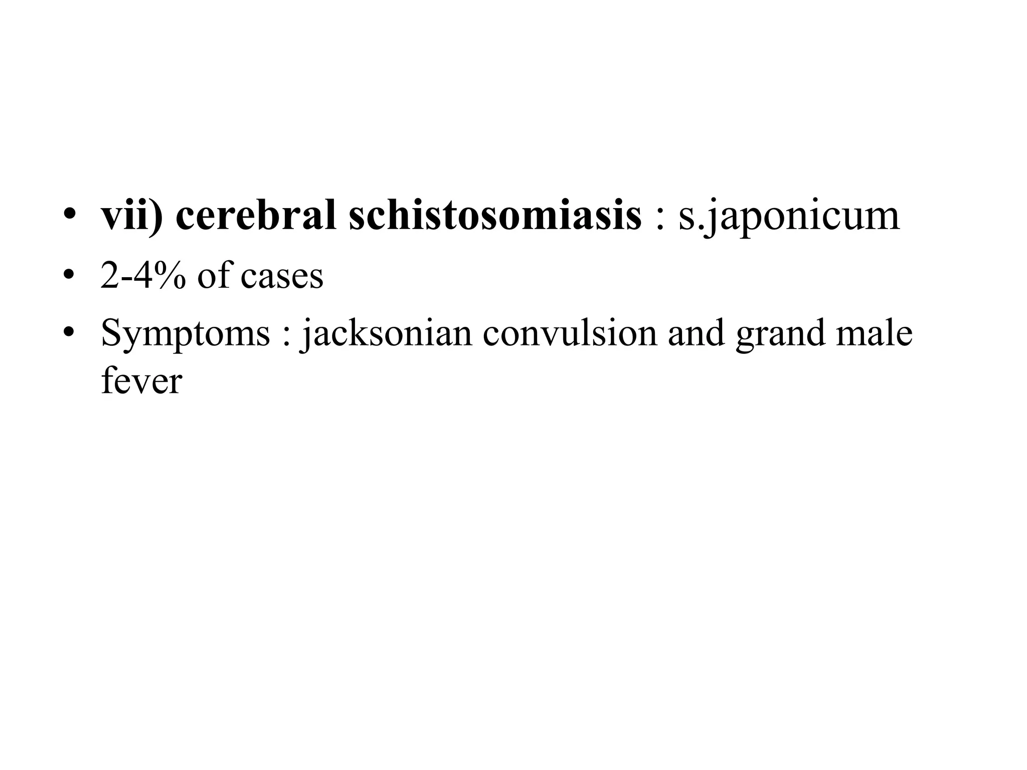 • vii) cerebral schistosomiasis : s.japonicum
• 2-4% of cases
• Symptoms : jacksonian convulsion and grand male
fever
 