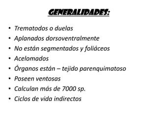 GENERALIDADES:Trematodos o duelasAplanados dorsoventralmenteNo están segmentados y foliáceos AcelomadosÓrganos están – tejido parenquimatosoPoseen ventosasCalculan más de 7000 sp.Ciclos de vida indirectos