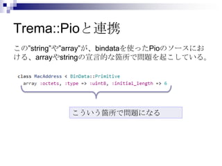 Trema::Pioと連携
この”string”や”array”が、bindataを使ったPioのソースにお
ける、arrayやstringの宣言的な箇所で問題を起こしている。

こういう箇所で問題になる

 