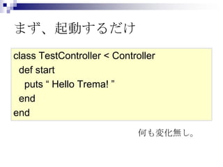 まず、起動するだけ
class TestController < Controller
def start
puts “ Hello Trema! ”
end
end
何も変化無し。

 