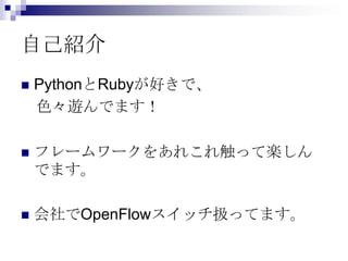 自己紹介


PythonとRubyが好きで、
色々遊んでます！



フレームワークをあれこれ触って楽しん
でます。



会社でOpenFlowスイッチ扱ってます。

 
