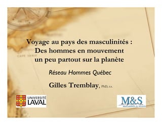 Voyage au pays des masculinités :
Des hommes en mouvement
un peu partout sur la planète
Réseau Hommes Québec
Gilles Tremblay, PhD, t.s.
 