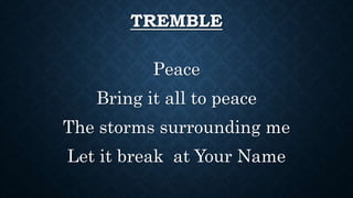 TREMBLE
Peace
Bring it all to peace
The storms surrounding me
Let it break at Your Name
 