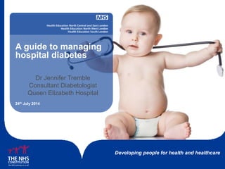 Developing people for health and healthcare
A guide to managing
hospital diabetes
24th July 2014
Dr Jennifer Tremble
Consultant Diabetologist
Queen Elizabeth Hospital
 