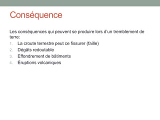 ConséquenceLes conséquences qui peuvent se produire lors d’un tremblement de terre:La croute terrestre peut ce fissurer (faille)Dégâts redoutable Effondrement de bâtimentsÉruptions volcaniques