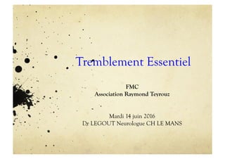Tremblement Essentiel
FMC
Association Raymond Teyrouz
Mardi 14 juin 2016
Dr LEGOUT Neurologue CH LE MANS
 