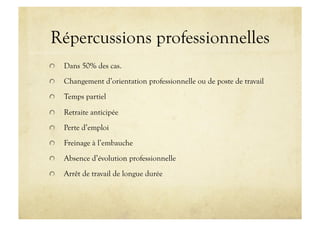Répercussions professionnelles
!   Dans 50% des cas.
!   Changement d’orientation professionnelle ou de poste de travail
!   Temps partiel
!   Retraite anticipée
!   Perte d’emploi
!   Freinage à l’embauche
!   Absence d’évolution professionnelle
!   Arrêt de travail de longue durée
 