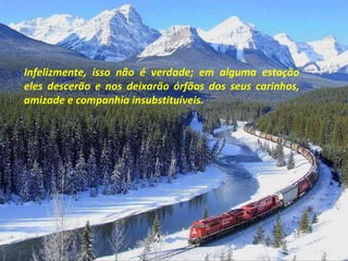 Infelizmente, isso não é verdade; em alguma estação eles descerão e nos deixarão órfãos dos seus carinhos, amizade e companhia insubstituíveis.  
