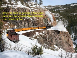 Deixe de lado as queixas e faça algo
para que sua estrada fique marcada
com rastros de luz.
 