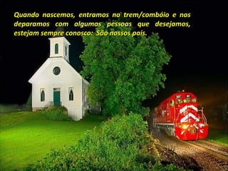 Quando nascemos, entramos no trem/combóio e nos
deparamos com algumas pessoas que desejamos,
estejam sempre conosco: São nossos pais.
 