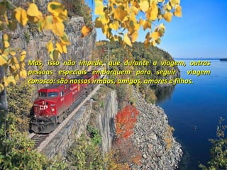 Mas, isso não impede, que durante a viagem, outras
pessoas especiais embarquem para seguir viagem
conosco: são nossos irmãos, amigos, amores e filhos.
 
