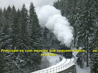 Preocupe-se com aqueles que seguem viajem  ao seu lado. 