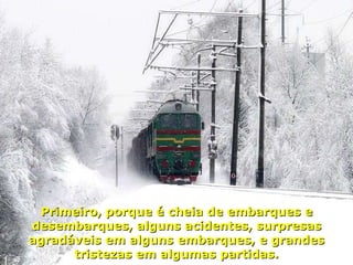 Primeiro, porque é cheia de embarques e desembarques, alguns acidentes, surpresas agradáveis em alguns embarques, e grandes tristezas em algumas partidas. 