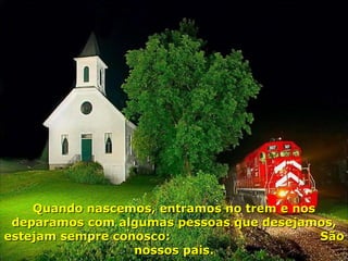 Quando nascemos, entramos no trem e nos deparamos com algumas pessoas que desejamos, estejam sempre conosco:  São nossos pais. 