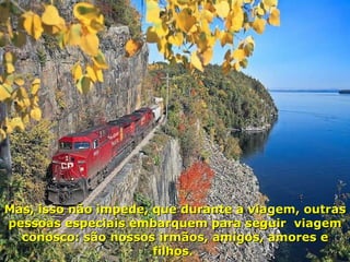 Mas, isso não impede, que durante a viagem, outras pessoas especiais embarquem para seguir  viagem conosco: são nossos irmãos, amigos, amores e filhos.  