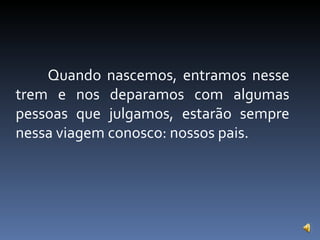Quando nascemos, entramos nesse trem e nos deparamos com algumas pessoas que julgamos, estarão sempre nessa viagem conosco: nossos pais. 