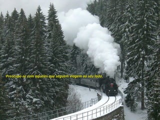 Preocupe-se com aqueles que seguem viagem ao seu lado.
 