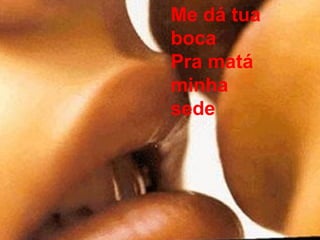 Me dá tua
boca
Pra matá
minha
sede
 