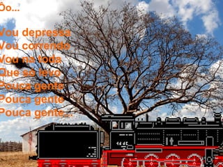 Ôo...
Vou depressa
Vou correndo
Vou na toda
Que só levo
Pouca gente
Pouca gente
Pouca gente...
 