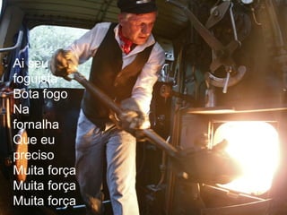Ai seu
foguista
Bota fogo
Na
fornalha
Que eu
preciso
Muita força
Muita força
Muita força
 