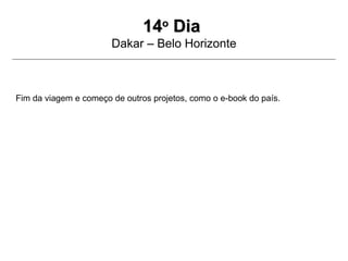 1414oo
DiaDia
Dakar – Belo Horizonte
Fim da viagem e começo de outros projetos, como o e-book do país.
 