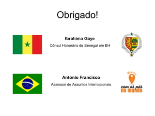 Obrigado!
Ibrahima Gaye
Cônsul Honorário de Senegal em BH
Antonio Francisco
Assessor de Assuntos Internacionais
 