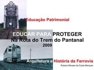 Educação Patrimonial   EDUCAR PARA  PROTEGER  Na Rota do Trem do Pantanal 2009 Arquitetura   e  História da Ferrovia Rubens Moraes da Costa Marques 