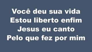 Você deu sua vida
Estou liberto enfim
Jesus eu canto
Pelo que fez por mim
 