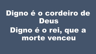 Digno é o cordeiro de
Deus
Digno é o rei, que a
morte venceu
 