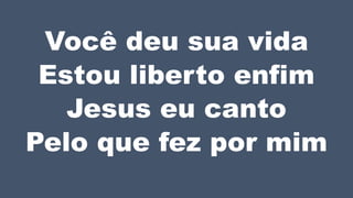 Você deu sua vida
Estou liberto enfim
Jesus eu canto
Pelo que fez por mim
 