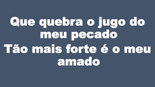 Que quebra o jugo do
meu pecado
Tão mais forte é o meu
amado
 