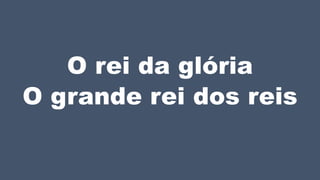 O rei da glória
O grande rei dos reis
 
