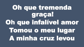Oh que tremenda
graça!
Oh que infalível amor
Tomou o meu lugar
A minha cruz levou
 