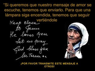“Si queremos que nuestro mensaje de amor se
escuche, tenemos que enviarlo. Para que una
lámpara siga encendida, tenemos que seguir
vertiéndole
¡POR FAVOR TRANSMITE ESTE MENSAJE A
OTROS!
 