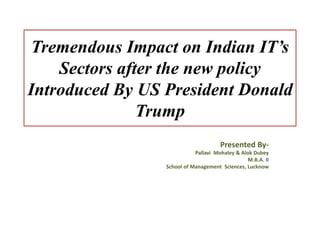 Tremendous Impact on Indian IT’s
Sectors after the new policy
Introduced By US President Donald
Trump
Presented By-
Pallavi Mohaley & Alok Dubey
M.B.A. II
School of Management Sciences, Lucknow
 