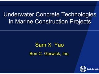 Underwater Concrete Technologies
in Marine Construction Projects
Sam X. Yao
Ben C. Gerwick, Inc.
 