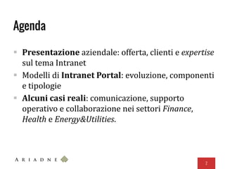 Agenda
 Presentazione aziendale: offerta, clienti e expertise
sul tema Intranet
 Modelli di Intranet Portal: evoluzione, componenti
e tipologie
 Alcuni casi reali: comunicazione, supporto
operativo e collaborazione nei settori Finance,
Health e Energy&Utilities.
2
 