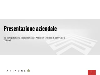 3
Presentazione aziendale
Le competenze e l’esperienza di Ariadne, le linee di offerta e i
Clienti.
 