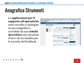Anagrafica Strumenti
Le applicazioni per il
supporto all’operatività
sono raccolte e catalogate
in una anagrafica e
corredate da una scheda
descrittiva con istruzioni
d’uso e da un modulo per
la raccolta del feedback.
31
CASO 3 | AZIENDA OSPEDALIERA DI ROVIGO: LA SCRIVANIA VIRTUALE
 
