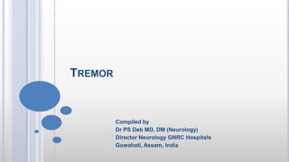 TREMOR
Compiled by
Dr PS Deb MD, DM (Neurology)
Director Neurology GNRC Hospitals
Guwahati, Assam, India
 