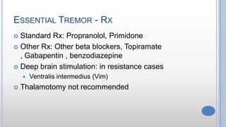 ESSENTIAL TREMOR - RX
 Standard Rx: Propranolol, Primidone
 Other Rx: Other beta blockers, Topiramate
, Gabapentin , benzodiazepine
 Deep brain stimulation: in resistance cases
 Ventralis intermedius (Vim)
 Thalamotomy not recommended
 